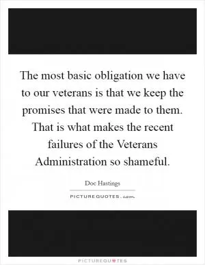 The most basic obligation we have to our veterans is that we keep the promises that were made to them. That is what makes the recent failures of the Veterans Administration so shameful Picture Quote #1