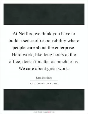 At Netflix, we think you have to build a sense of responsibility where people care about the enterprise. Hard work, like long hours at the office, doesn’t matter as much to us. We care about great work Picture Quote #1