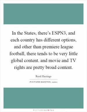 In the States, there’s ESPN3, and each country has different options, and other than premiere league football, there tends to be very little global content. and movie and TV rights are pretty broad content Picture Quote #1