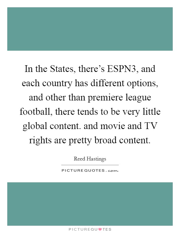 In the States, there's ESPN3, and each country has different options, and other than premiere league football, there tends to be very little global content. and movie and TV rights are pretty broad content Picture Quote #1