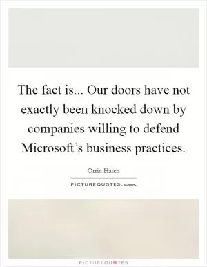 The fact is... Our doors have not exactly been knocked down by companies willing to defend Microsoft’s business practices Picture Quote #1