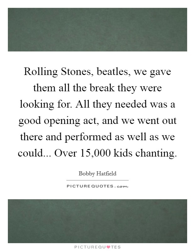 Rolling Stones, beatles, we gave them all the break they were looking for. All they needed was a good opening act, and we went out there and performed as well as we could... Over 15,000 kids chanting Picture Quote #1