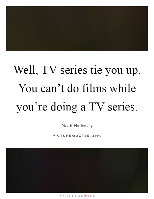 Well, TV series tie you up. You can't do films while you're doing a TV series Picture Quote #1
