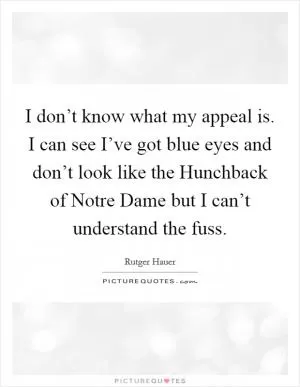 I don’t know what my appeal is. I can see I’ve got blue eyes and don’t look like the Hunchback of Notre Dame but I can’t understand the fuss Picture Quote #1