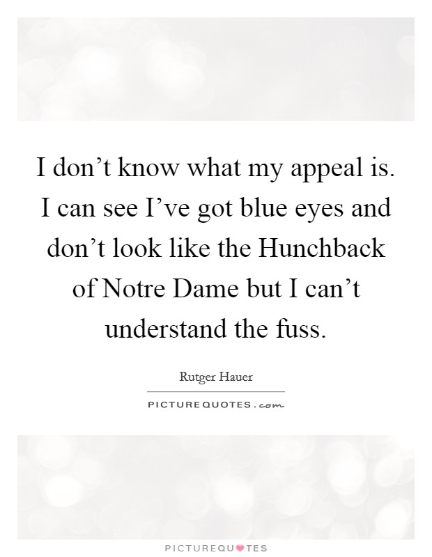 I don't know what my appeal is. I can see I've got blue eyes and don't look like the Hunchback of Notre Dame but I can't understand the fuss Picture Quote #1