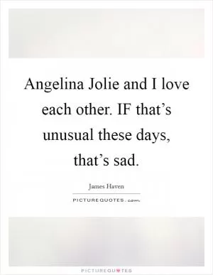 Angelina Jolie and I love each other. IF that’s unusual these days, that’s sad Picture Quote #1
