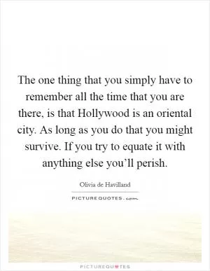 The one thing that you simply have to remember all the time that you are there, is that Hollywood is an oriental city. As long as you do that you might survive. If you try to equate it with anything else you’ll perish Picture Quote #1