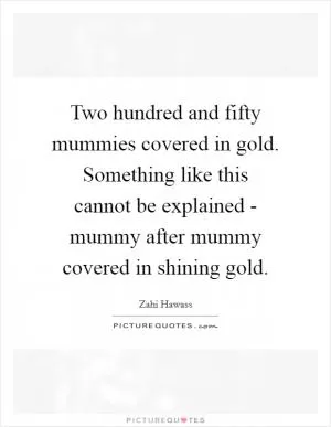 Two hundred and fifty mummies covered in gold. Something like this cannot be explained - mummy after mummy covered in shining gold Picture Quote #1