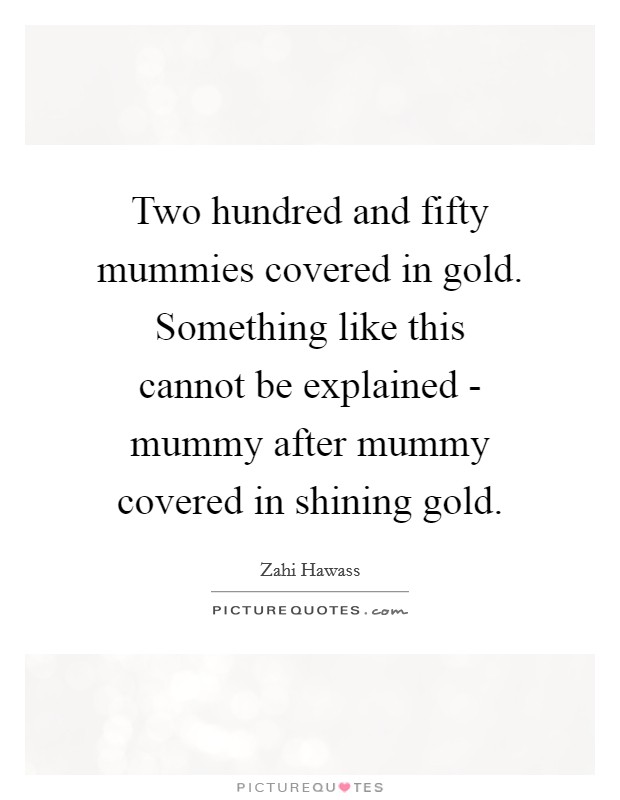 Two hundred and fifty mummies covered in gold. Something like this cannot be explained - mummy after mummy covered in shining gold Picture Quote #1