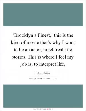 ‘Brooklyn’s Finest,’ this is the kind of movie that’s why I want to be an actor, to tell real-life stories. This is where I feel my job is, to interpret life Picture Quote #1