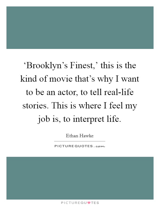 ‘Brooklyn's Finest,' this is the kind of movie that's why I want to be an actor, to tell real-life stories. This is where I feel my job is, to interpret life Picture Quote #1