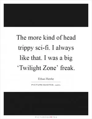 The more kind of head trippy sci-fi. I always like that. I was a big ‘Twilight Zone’ freak Picture Quote #1