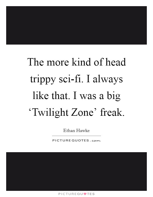 The more kind of head trippy sci-fi. I always like that. I was a big ‘Twilight Zone' freak Picture Quote #1
