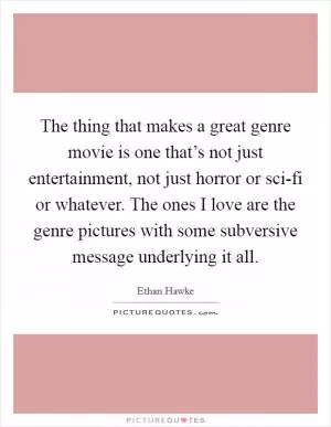 The thing that makes a great genre movie is one that’s not just entertainment, not just horror or sci-fi or whatever. The ones I love are the genre pictures with some subversive message underlying it all Picture Quote #1