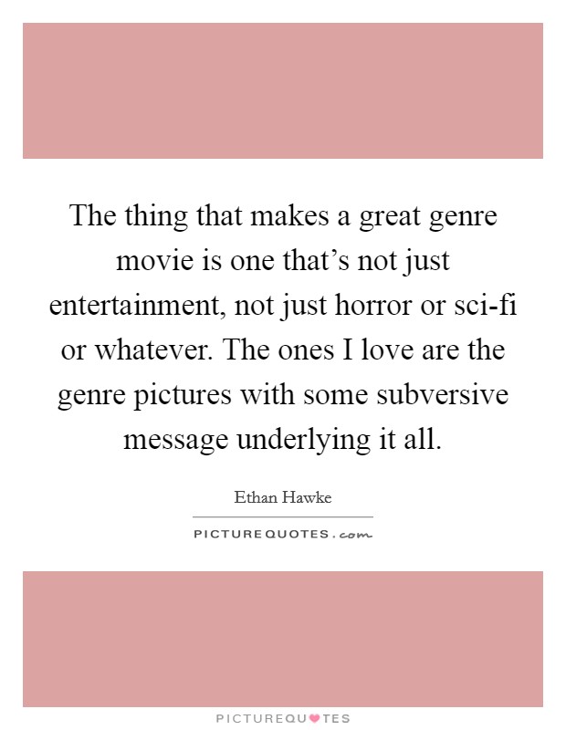 The thing that makes a great genre movie is one that's not just entertainment, not just horror or sci-fi or whatever. The ones I love are the genre pictures with some subversive message underlying it all Picture Quote #1