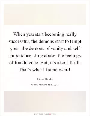 When you start becoming really successful, the demons start to tempt you - the demons of vanity and self importance, drug abuse, the feelings of fraudulence. But, it’s also a thrill. That’s what I found weird Picture Quote #1