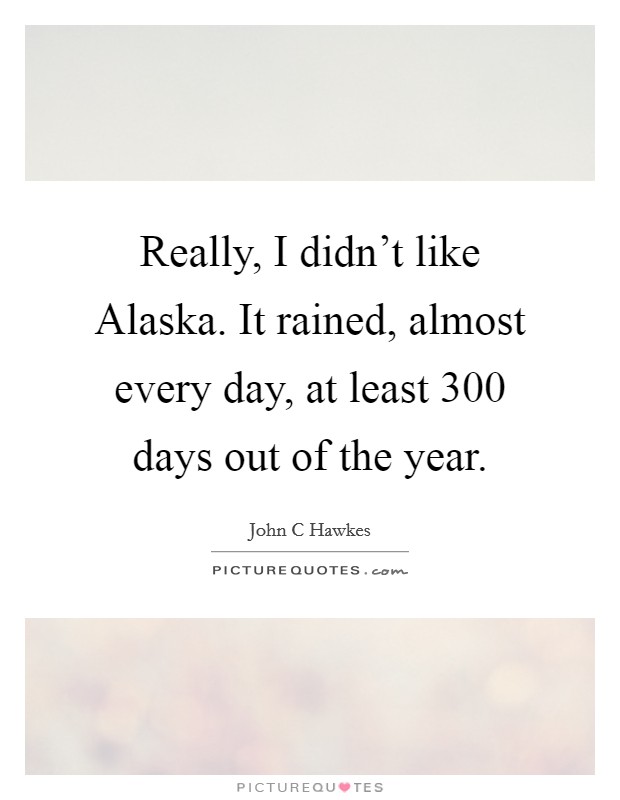 Really, I didn't like Alaska. It rained, almost every day, at least 300 days out of the year Picture Quote #1