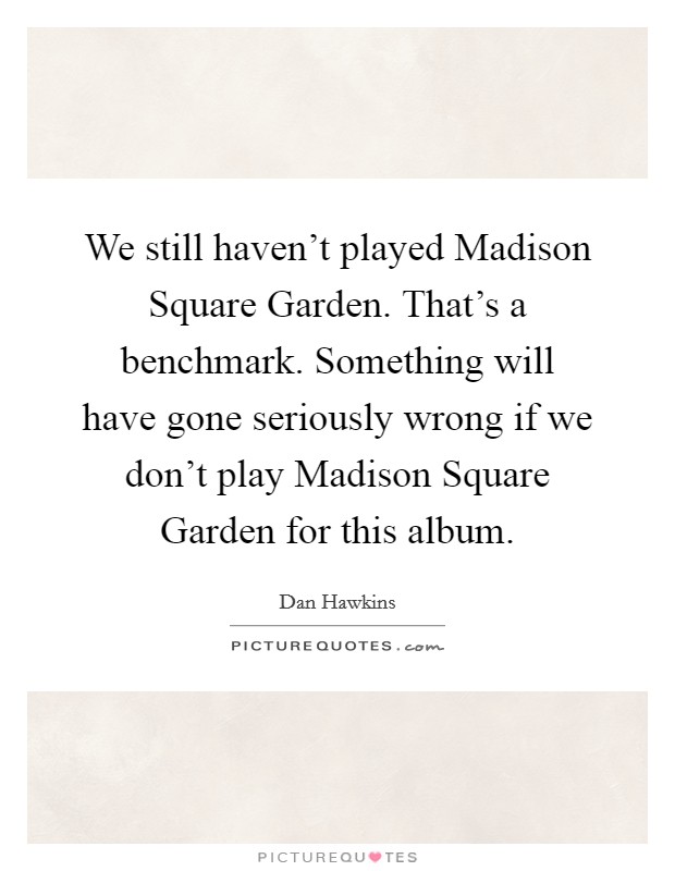 We still haven't played Madison Square Garden. That's a benchmark. Something will have gone seriously wrong if we don't play Madison Square Garden for this album Picture Quote #1
