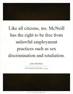 Like all citizens, ms. McNeill has the right to be free from unlawful employment practices such as sex discrimination and retaliation Picture Quote #1