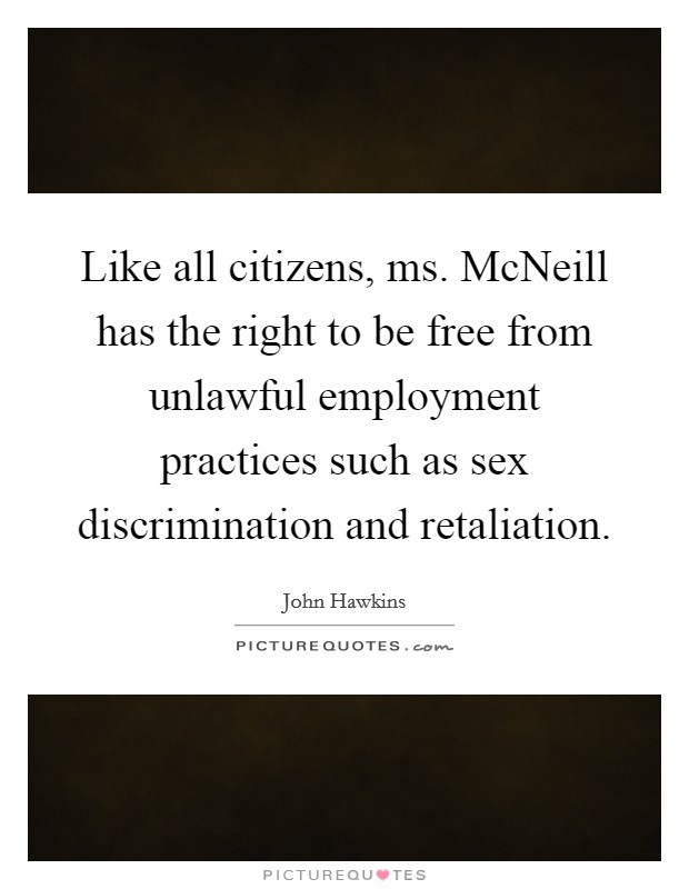 Like all citizens, ms. McNeill has the right to be free from unlawful employment practices such as sex discrimination and retaliation Picture Quote #1