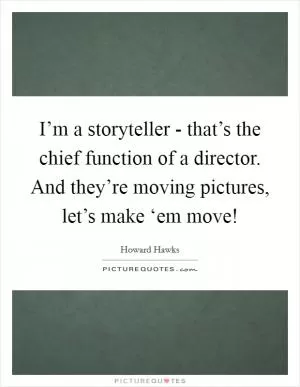 I’m a storyteller - that’s the chief function of a director. And they’re moving pictures, let’s make ‘em move! Picture Quote #1