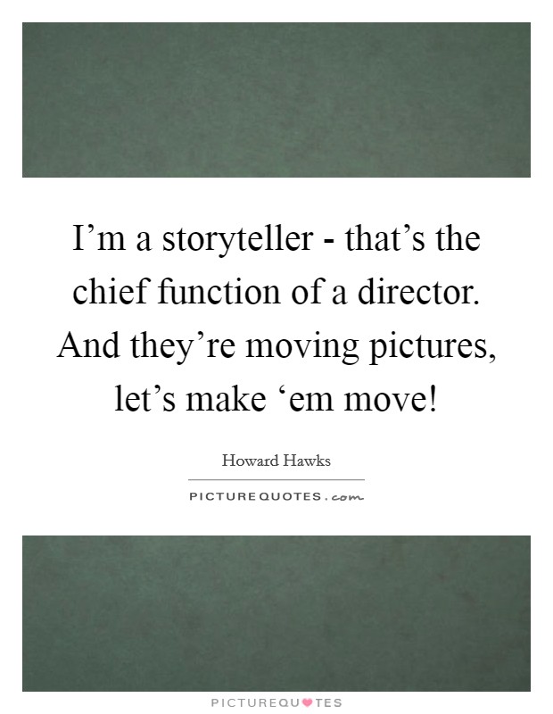 I'm a storyteller - that's the chief function of a director. And they're moving pictures, let's make ‘em move! Picture Quote #1