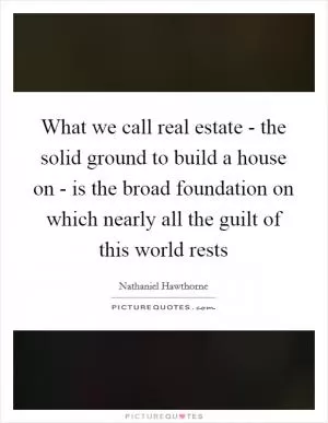 What we call real estate - the solid ground to build a house on - is the broad foundation on which nearly all the guilt of this world rests Picture Quote #1