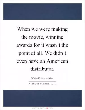When we were making the movie, winning awards for it wasn’t the point at all. We didn’t even have an American distributor Picture Quote #1