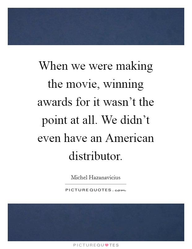 When we were making the movie, winning awards for it wasn't the point at all. We didn't even have an American distributor Picture Quote #1