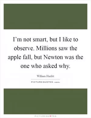 I’m not smart, but I like to observe. Millions saw the apple fall, but Newton was the one who asked why Picture Quote #1
