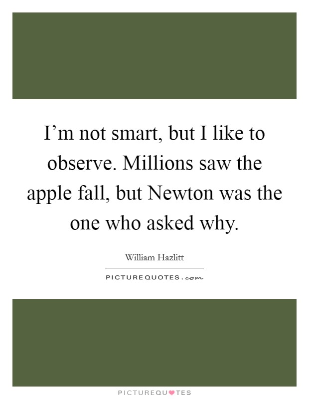 I'm not smart, but I like to observe. Millions saw the apple fall, but Newton was the one who asked why Picture Quote #1