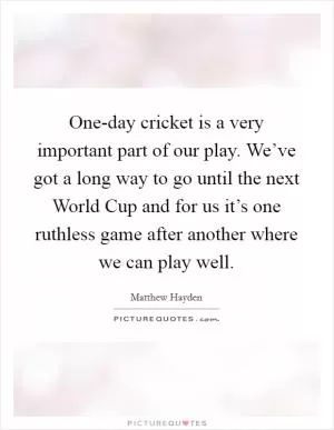 One-day cricket is a very important part of our play. We’ve got a long way to go until the next World Cup and for us it’s one ruthless game after another where we can play well Picture Quote #1