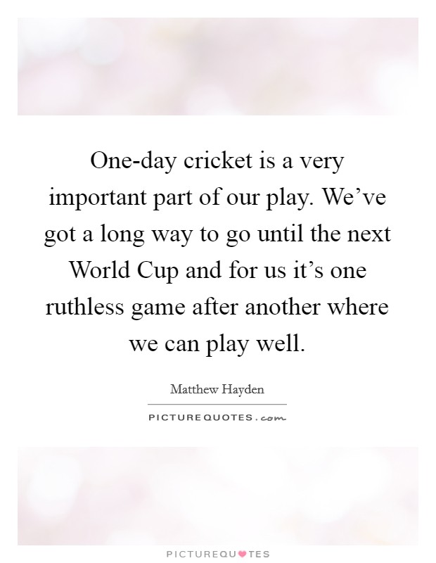 One-day cricket is a very important part of our play. We've got a long way to go until the next World Cup and for us it's one ruthless game after another where we can play well Picture Quote #1