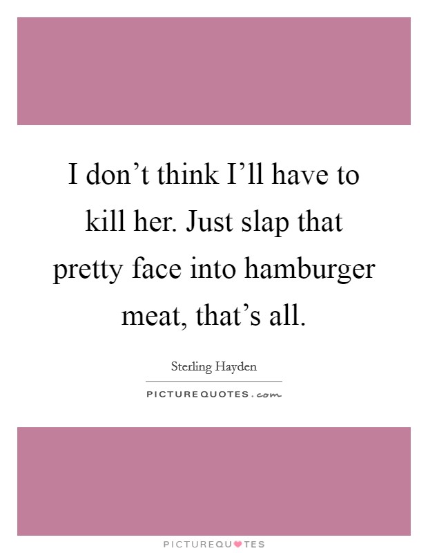 I don't think I'll have to kill her. Just slap that pretty face into hamburger meat, that's all Picture Quote #1