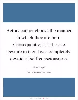 Actors cannot choose the manner in which they are born. Consequently, it is the one gesture in their lives completely devoid of self-consciousness Picture Quote #1
