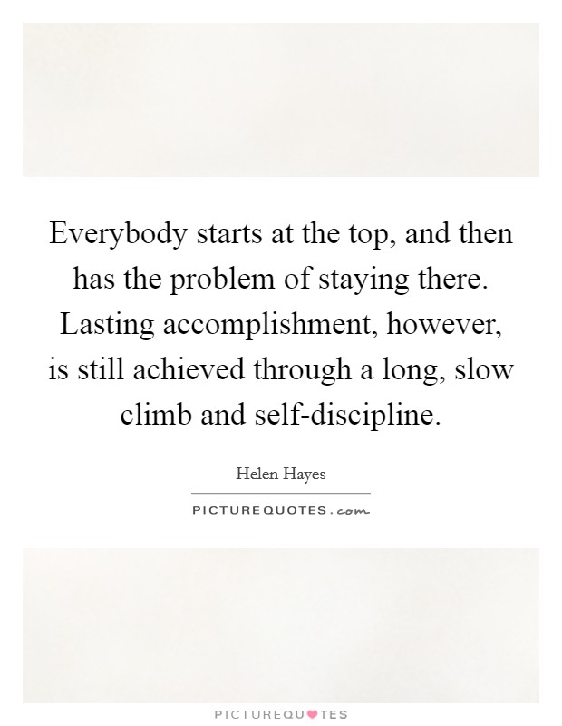 Everybody starts at the top, and then has the problem of staying there. Lasting accomplishment, however, is still achieved through a long, slow climb and self-discipline Picture Quote #1