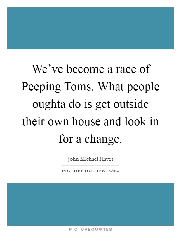 We've become a race of Peeping Toms. What people oughta do is get outside their own house and look in for a change Picture Quote #1