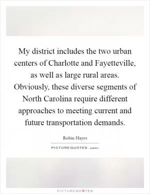 My district includes the two urban centers of Charlotte and Fayetteville, as well as large rural areas. Obviously, these diverse segments of North Carolina require different approaches to meeting current and future transportation demands Picture Quote #1