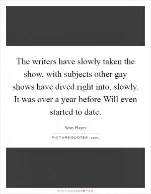 The writers have slowly taken the show, with subjects other gay shows have dived right into, slowly. It was over a year before Will even started to date Picture Quote #1