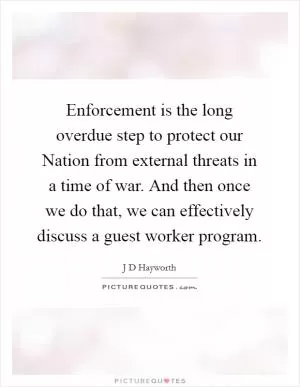 Enforcement is the long overdue step to protect our Nation from external threats in a time of war. And then once we do that, we can effectively discuss a guest worker program Picture Quote #1