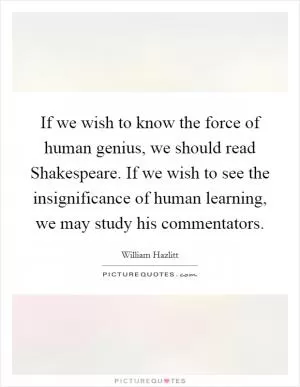 If we wish to know the force of human genius, we should read Shakespeare. If we wish to see the insignificance of human learning, we may study his commentators Picture Quote #1