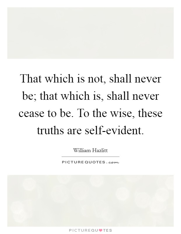That which is not, shall never be; that which is, shall never cease to be. To the wise, these truths are self-evident Picture Quote #1