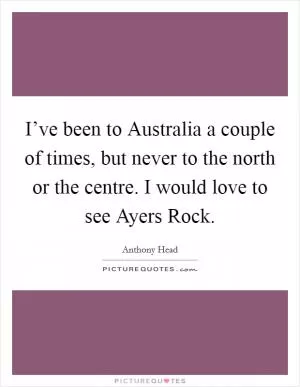 I’ve been to Australia a couple of times, but never to the north or the centre. I would love to see Ayers Rock Picture Quote #1