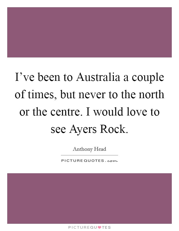 I've been to Australia a couple of times, but never to the north or the centre. I would love to see Ayers Rock Picture Quote #1