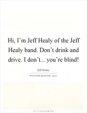 Hi, I’m Jeff Healy of the Jeff Healy band. Don’t drink and drive. I don’t... you’re blind! Picture Quote #1