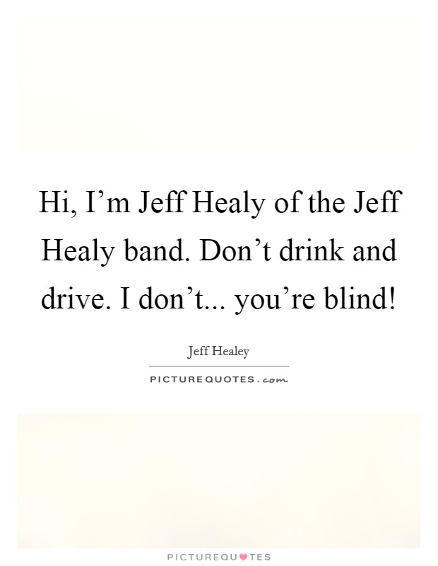 Hi, I'm Jeff Healy of the Jeff Healy band. Don't drink and drive. I don't... you're blind! Picture Quote #1