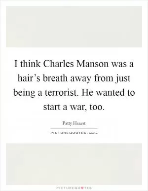 I think Charles Manson was a hair’s breath away from just being a terrorist. He wanted to start a war, too Picture Quote #1