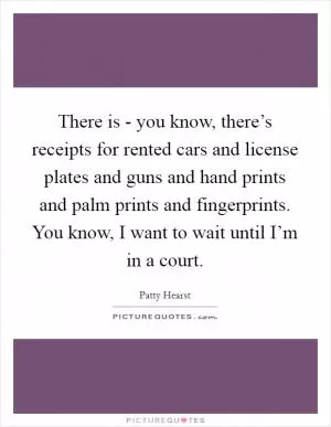 There is - you know, there’s receipts for rented cars and license plates and guns and hand prints and palm prints and fingerprints. You know, I want to wait until I’m in a court Picture Quote #1