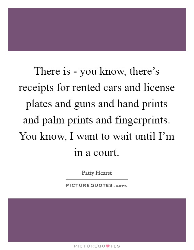 There is - you know, there's receipts for rented cars and license plates and guns and hand prints and palm prints and fingerprints. You know, I want to wait until I'm in a court Picture Quote #1