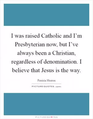 I was raised Catholic and I’m Presbyterian now, but I’ve always been a Christian, regardless of denomination. I believe that Jesus is the way Picture Quote #1